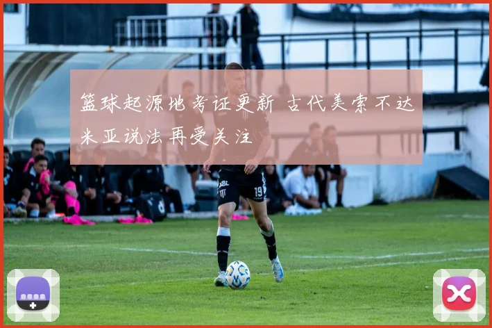 篮球起源地考证更新 古代美索不达米亚说法再受关注