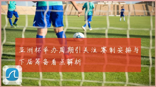 亚洲杯举办周期引关注 赛制安排与下届筹备看点解析