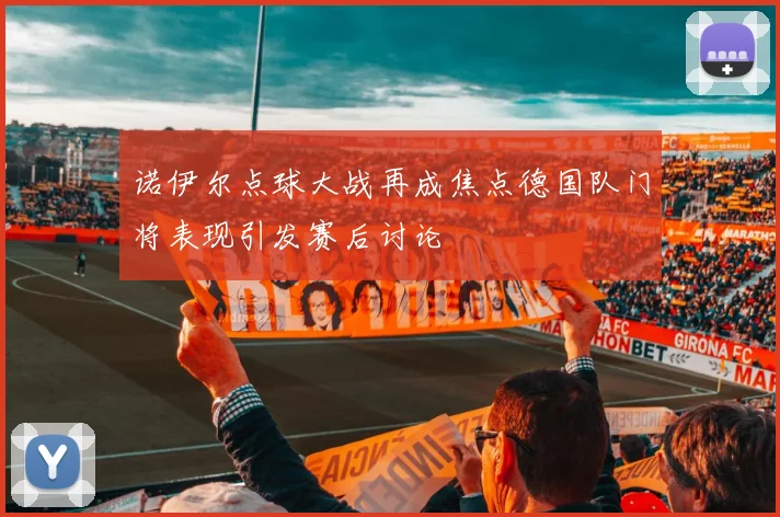 诺伊尔点球大战再成焦点德国队门将表现引发赛后讨论